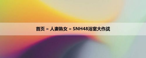 首页 » 人妻熟女 » SNH48浴室大作战