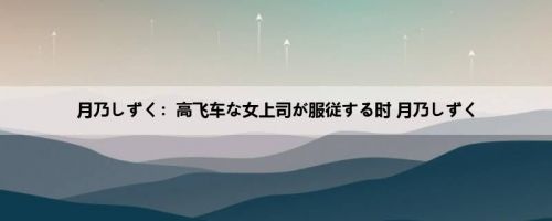 月乃しずく：高飞车な女上司が服従する时 月乃しずく
