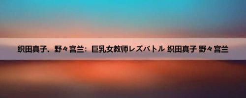 织田真子、野々宫兰：巨乳女教师レズバトル 织田真子 野々宫兰