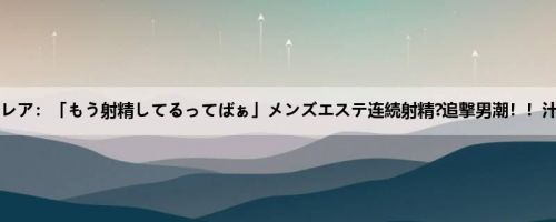 莲実クレア：「もう射精してるってばぁ」メンズエステ连続射精?追撃男潮！！汁搾り...