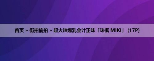 首页 » 街拍偷拍 » 超火辣爆乳会计正妹「咪棋 MIKI」 (17P)