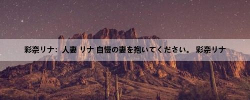 彩奈リナ：人妻 リナ 自慢の妻を抱いてください。 彩奈リナ