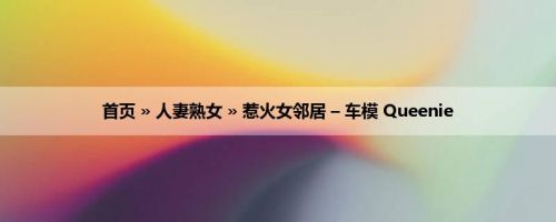 首页 » 人妻熟女 » 惹火女邻居 – 车模 Queenie