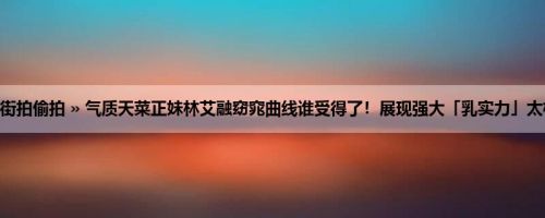 首页 » 街拍偷拍 » 气质天菜正妹林艾融窈窕曲线谁受得了！展现强大「乳实力」太极品了！