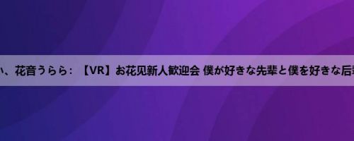 永瀬ゆい、花音うらら：【VR】お花见新人歓迎会 僕が好きな先辈と僕を好きな后辈ハイ...