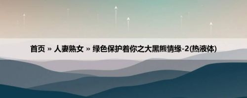 首页 » 人妻熟女 » 绿色保护着你之大黑熊情缘-2(热液体)