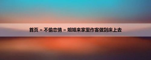 首页 » 不偷恋情 » 姐姐来家里作客做到床上去