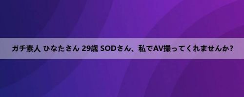 ガチ素人 ひなたさん 29歳 SODさん、私でAV撮ってくれませんか？