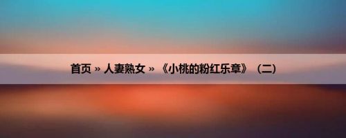 首页 » 人妻熟女 » 《小桃的粉红乐章》（二）