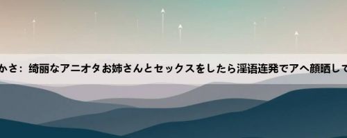 永野つかさ：绮丽なアニオタお姉さんとセックスをしたら淫语连発でアヘ顔晒してイキ...