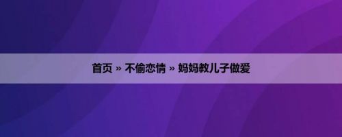 首页 » 不偷恋情 » 妈妈教儿子做爱