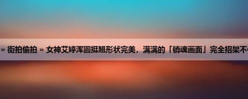 首页 » 街拍偷拍 » 女神艾婷浑圆挺翘形状完美，满满的「销魂画面」完全招架不住了！