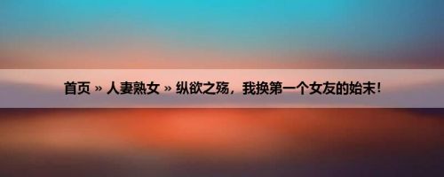 首页 » 人妻熟女 » 纵欲之殇，我换第一个女友的始末！