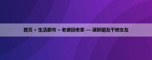 首页 » 生活都市 » 老婆回老家 — 灌醉朋友干她女友