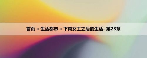 首页 » 生活都市 » 下岗女工之后的生活- 第23章