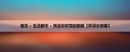 首页 » 生活都市 » 挑逗你欲望的极限【奸淫女房客】