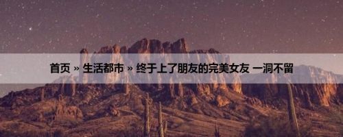 首页 » 生活都市 » 终于上了朋友的完美女友 一洞不留