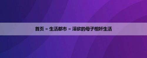首页 » 生活都市 » 淫欲的母子相奸生活