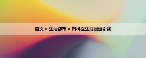 首页 » 生活都市 » 妇科医生屁股逗引我