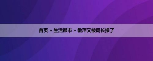 首页 » 生活都市 » 敏萍又被局长操了