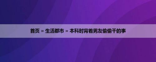 首页 » 生活都市 » 本科时背着男友偷偷干的事
