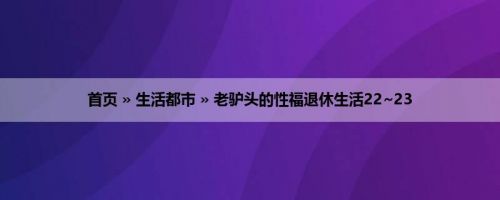 首页 » 生活都市 » 老驴头的性福退休生活22~23