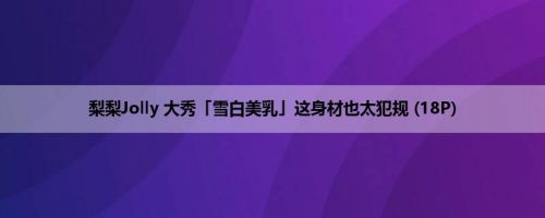 梨梨Jolly 大秀「雪白美乳」这身材也太犯规 (18P)