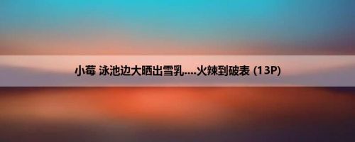 小莓 泳池边大晒出雪乳....火辣到破表 (13P)