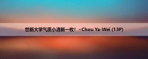 世新大学气质小清新一枚！~Chou Ya-Wei (13P)