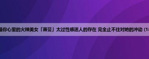 直逼你心里的火辣美女「萧蔓」太过性感迷人的存在 完全止不住对她的冲动 (18P)