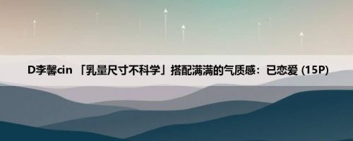 D李馨cin 「乳量尺寸不科学」搭配满满的气质感：已恋爱 (15P)