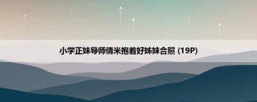 小学正妹导师倩米抱着好姊妹合照 (19P)