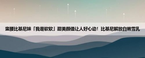 蛮腰比基尼妹「我是软软」甜美颜值让人好心动！比基尼解放白嫩雪乳
