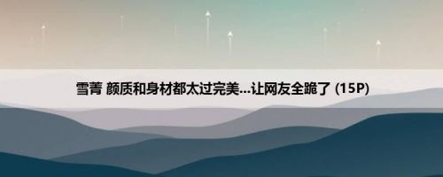 雪菁 颜质和身材都太过完美...让网友全跪了 (15P)