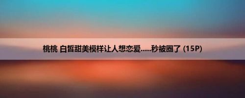 桃桃 白皙甜美模样让人想恋爱.....秒被圈了 (15P)