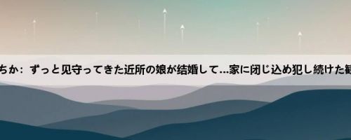 松本いちか：ずっと见守ってきた近所の娘が结婚して…家に闭じ込め犯し続けた観察记...