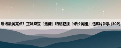 展场最美亮点！正妹麻豆「焦糖」晒超犯规「修长美腿」成底片杀手 (30P)