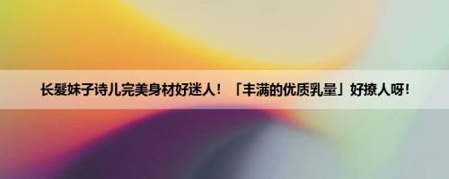 长髮妹子诗儿完美身材好迷人！「丰满的优质乳量」好撩人呀！