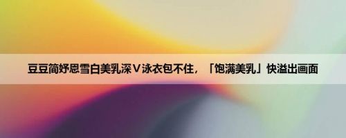豆豆简妤恩雪白美乳深Ｖ泳衣包不住，「饱满美乳」快溢出画面