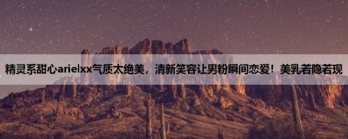 精灵系甜心arielxx气质太绝美，清新笑容让男粉瞬间恋爱！美乳若隐若现