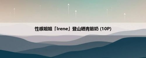 性感姐姐「Irene」登山晒青筋奶 (10P)