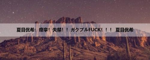 夏目优希：痉挛！失禁！！ガクブルFUCK！！！ 夏目优希