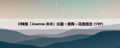 D辣模「Joanna 沐沐」长腿＋美胸＝完美组合 (19P)
