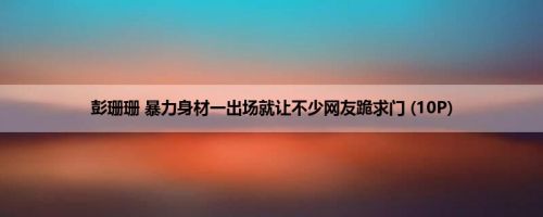 彭珊珊 暴力身材一出场就让不少网友跪求门 (10P)