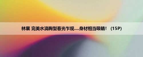 林襄 完美水滴胸型春光乍现....身材相当吸睛！ (15P)