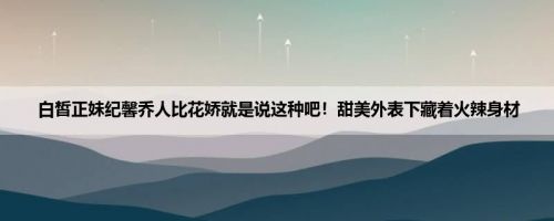 白皙正妹纪馨乔人比花娇就是说这种吧！甜美外表下藏着火辣身材