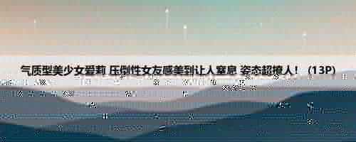 气质型美少女爱莉 压倒性女友感美到让人窒息 姿态超撩人！ (13P)