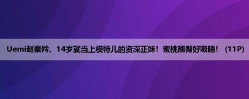 Uemi赵秦羚、14岁就当上模特儿的资深正妹！蜜桃翘臀好吸睛！ (11P)
