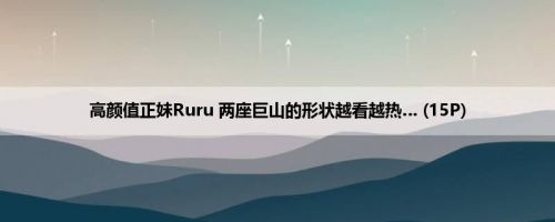 高颜值正妹Ruru 两座巨山的形状越看越热… (15P)