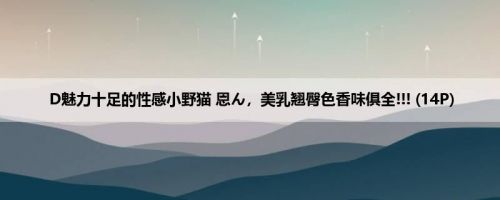 D魅力十足的性感小野猫 恩ん，美乳翘臀色香味俱全!!! (14P)